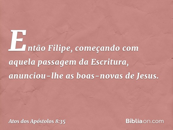 Então Filipe, começando com aquela passagem da Escritura, anunciou-lhe as boas-novas de Jesus. -- Atos dos Apóstolos 8:35