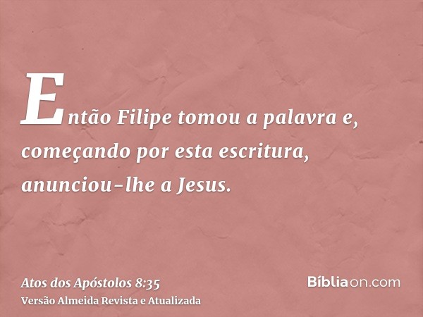 Então Filipe tomou a palavra e, começando por esta escritura, anunciou-lhe a Jesus.