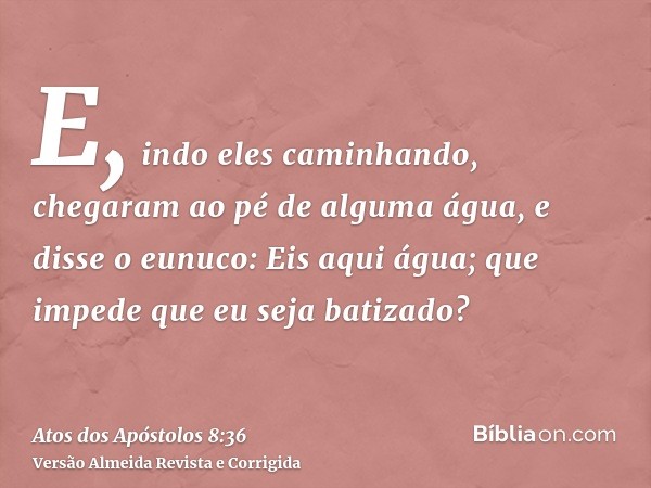 E, indo eles caminhando, chegaram ao pé de alguma água, e disse o eunuco: Eis aqui água; que impede que eu seja batizado?