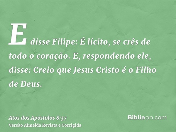 E disse Filipe: É lícito, se crês de todo o coração. E, respondendo ele, disse: Creio que Jesus Cristo é o Filho de Deus.