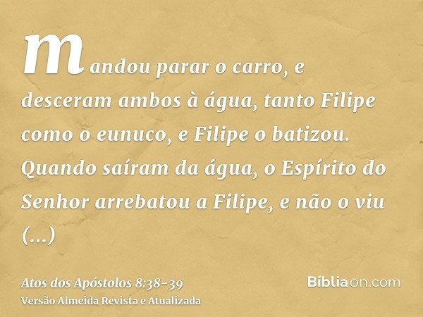 mandou parar o carro, e desceram ambos à água, tanto Filipe como o eunuco, e Filipe o batizou.Quando saíram da água, o Espírito do Senhor arrebatou a Filipe, e