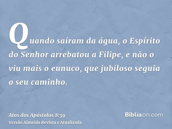 Quando saíram da água, o Espírito do Senhor arrebatou a Filipe, e não o viu mais o eunuco, que jubiloso seguia o seu caminho.