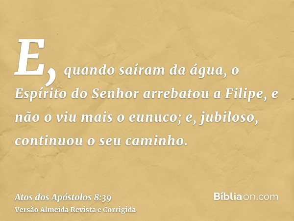 E, quando saíram da água, o Espírito do Senhor arrebatou a Filipe, e não o viu mais o eunuco; e, jubiloso, continuou o seu caminho.