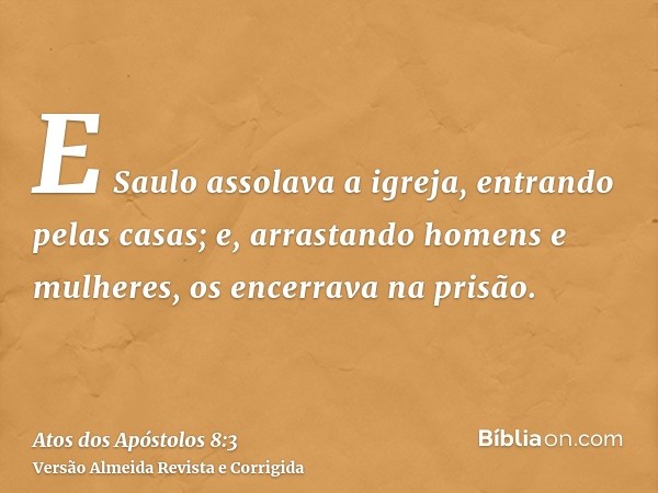 E Saulo assolava a igreja, entrando pelas casas; e, arrastando homens e mulheres, os encerrava na prisão.