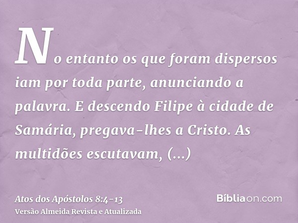 No entanto os que foram dispersos iam por toda parte, anunciando a palavra.E descendo Filipe à cidade de Samária, pregava-lhes a Cristo.As multidões escutavam, 