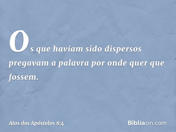 Os que haviam sido dispersos pregavam a palavra por onde quer que fossem. -- Atos dos Apóstolos 8:4