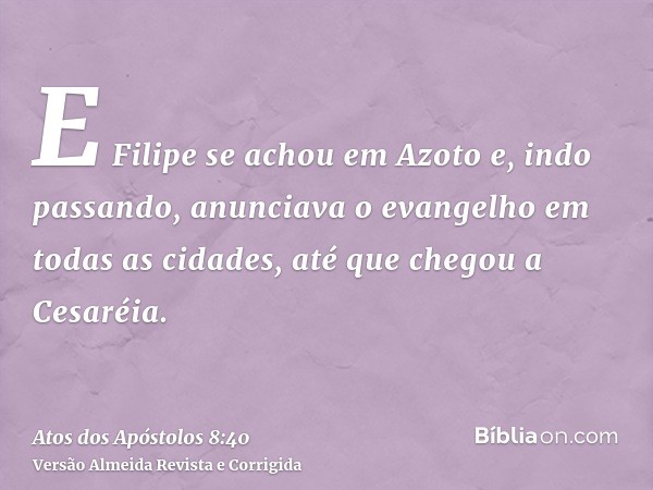 E Filipe se achou em Azoto e, indo passando, anunciava o evangelho em todas as cidades, até que chegou a Cesaréia.