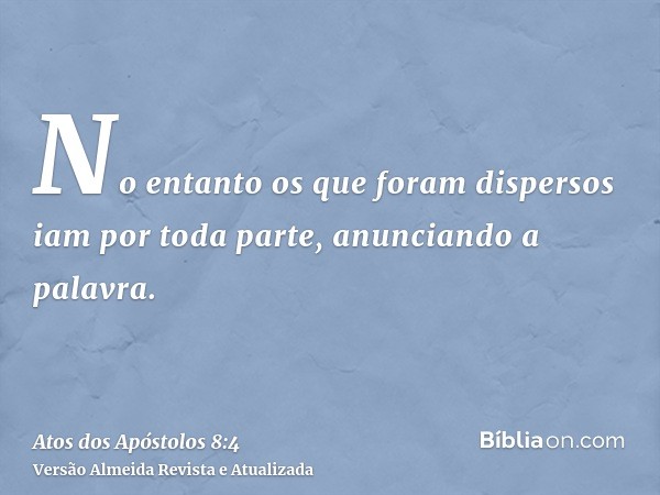 No entanto os que foram dispersos iam por toda parte, anunciando a palavra.