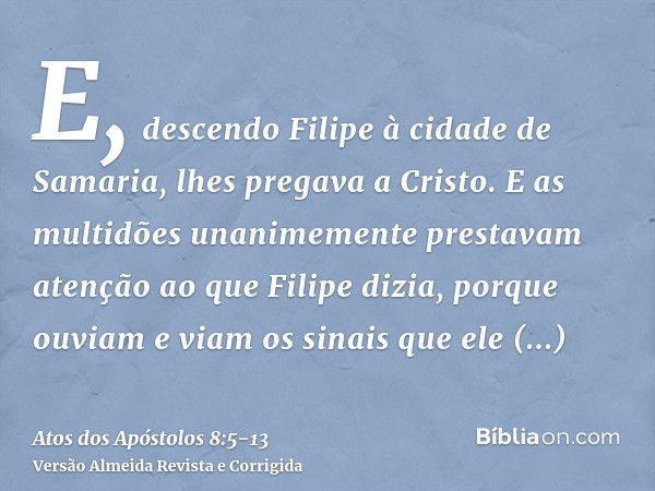 E, descendo Filipe à cidade de Samaria, lhes pregava a Cristo.E as multidões unanimemente prestavam atenção ao que Filipe dizia, porque ouviam e viam os sinais 