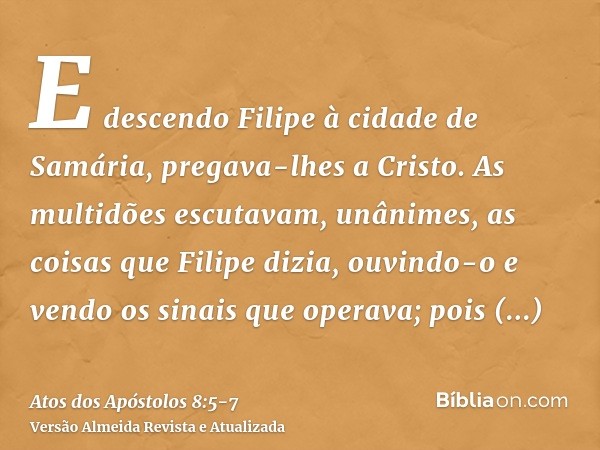 E descendo Filipe à cidade de Samária, pregava-lhes a Cristo.As multidões escutavam, unânimes, as coisas que Filipe dizia, ouvindo-o e vendo os sinais que opera