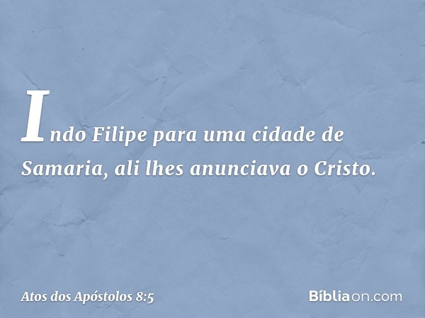 Indo Filipe para uma cidade de Samaria, ali lhes anunciava o Cristo. -- Atos dos Apóstolos 8:5