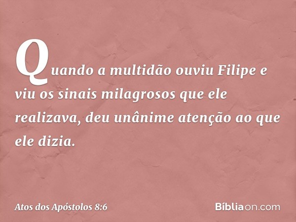 Quando a multidão ouviu Filipe e viu os sinais milagrosos que ele realizava, deu unânime atenção ao que ele dizia. -- Atos dos Apóstolos 8:6