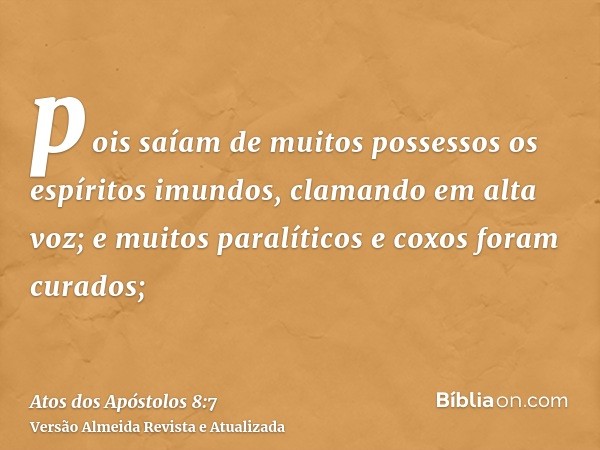 pois saíam de muitos possessos os espíritos imundos, clamando em alta voz; e muitos paralíticos e coxos foram curados;