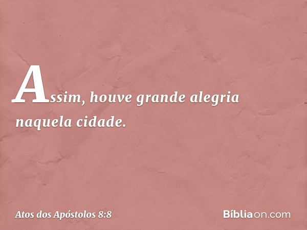 Assim, houve grande alegria naquela cidade. -- Atos dos Apóstolos 8:8