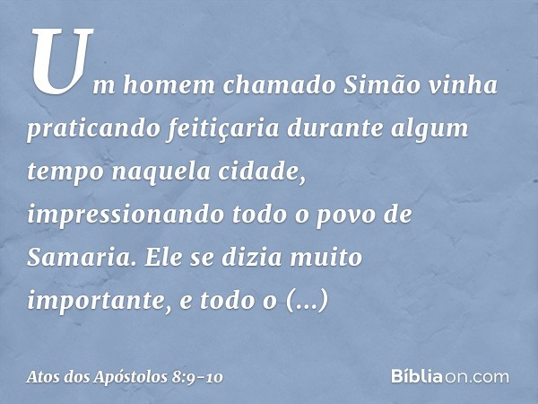 Um homem chamado Simão vinha praticando feitiçaria durante algum tempo naquela cidade, impressionando todo o povo de Samaria. Ele se dizia muito importante, e t