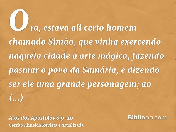 Ora, estava ali certo homem chamado Simão, que vinha exercendo naquela cidade a arte mágica, fazendo pasmar o povo da Samária, e dizendo ser ele uma grande pers