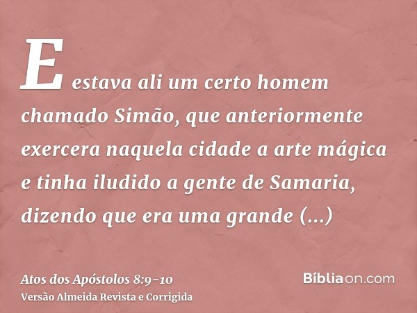 E estava ali um certo homem chamado Simão, que anteriormente exercera naquela cidade a arte mágica e tinha iludido a gente de Samaria, dizendo que era uma grand