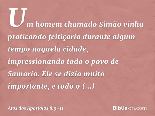 Um homem chamado Simão vinha praticando feitiçaria durante algum tempo naquela cidade, impressionando todo o povo de Samaria. Ele se dizia muito importante, e t