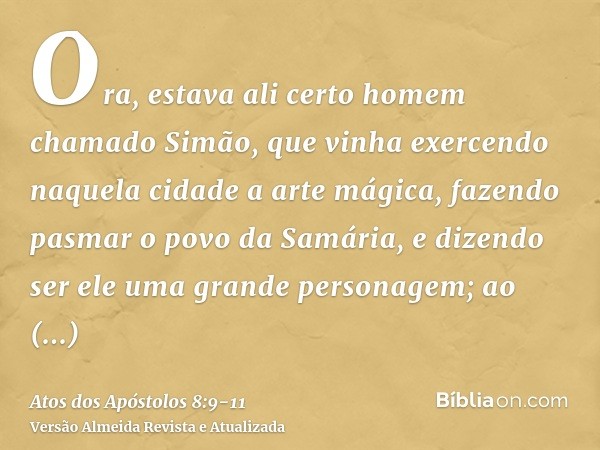 Ora, estava ali certo homem chamado Simão, que vinha exercendo naquela cidade a arte mágica, fazendo pasmar o povo da Samária, e dizendo ser ele uma grande pers