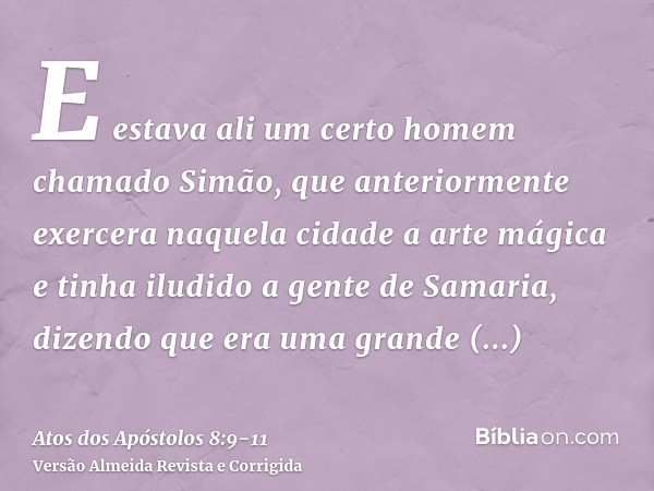 E estava ali um certo homem chamado Simão, que anteriormente exercera naquela cidade a arte mágica e tinha iludido a gente de Samaria, dizendo que era uma grand