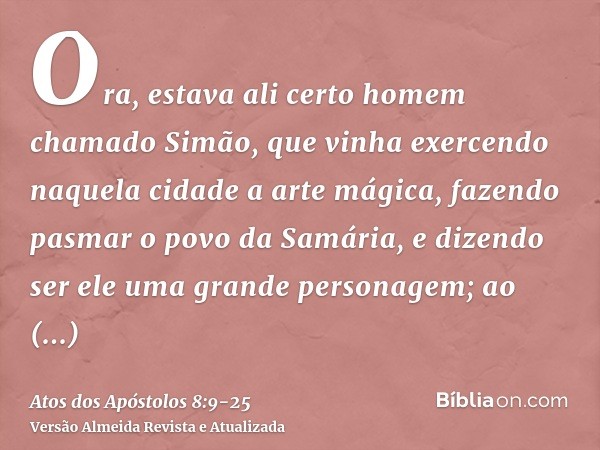 Ora, estava ali certo homem chamado Simão, que vinha exercendo naquela cidade a arte mágica, fazendo pasmar o povo da Samária, e dizendo ser ele uma grande pers