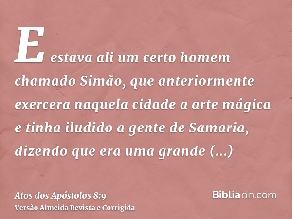 E estava ali um certo homem chamado Simão, que anteriormente exercera naquela cidade a arte mágica e tinha iludido a gente de Samaria, dizendo que era uma grand