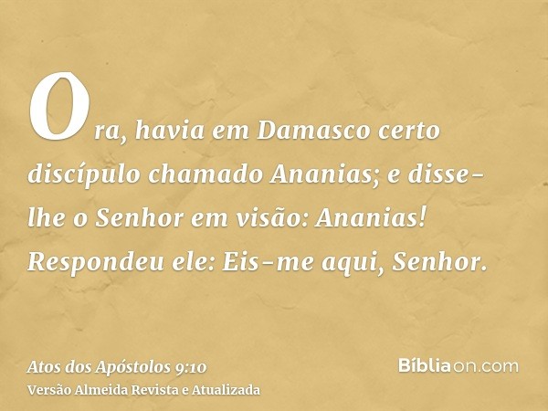 Ora, havia em Damasco certo discípulo chamado Ananias; e disse-lhe o Senhor em visão: Ananias! Respondeu ele: Eis-me aqui, Senhor.