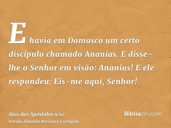 E havia em Damasco um certo discípulo chamado Ananias. E disse-lhe o Senhor em visão: Ananias! E ele respondeu: Eis-me aqui, Senhor!
