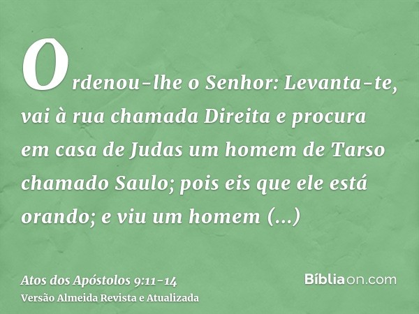 Ordenou-lhe o Senhor: Levanta-te, vai à rua chamada Direita e procura em casa de Judas um homem de Tarso chamado Saulo; pois eis que ele está orando;e viu um ho