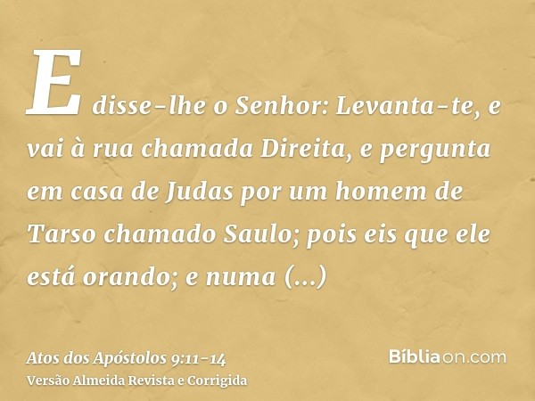 E disse-lhe o Senhor: Levanta-te, e vai à rua chamada Direita, e pergunta em casa de Judas por um homem de Tarso chamado Saulo; pois eis que ele está orando;e n