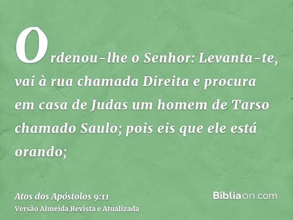 Ordenou-lhe o Senhor: Levanta-te, vai à rua chamada Direita e procura em casa de Judas um homem de Tarso chamado Saulo; pois eis que ele está orando;