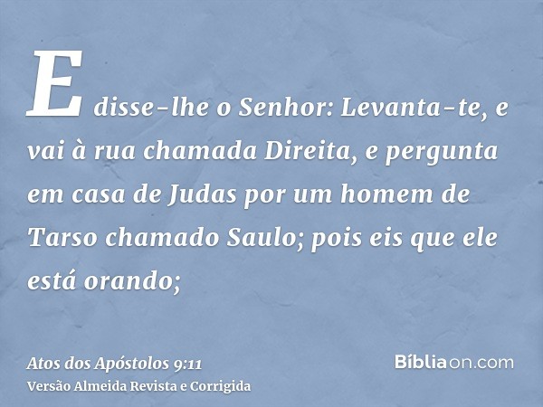 E disse-lhe o Senhor: Levanta-te, e vai à rua chamada Direita, e pergunta em casa de Judas por um homem de Tarso chamado Saulo; pois eis que ele está orando;