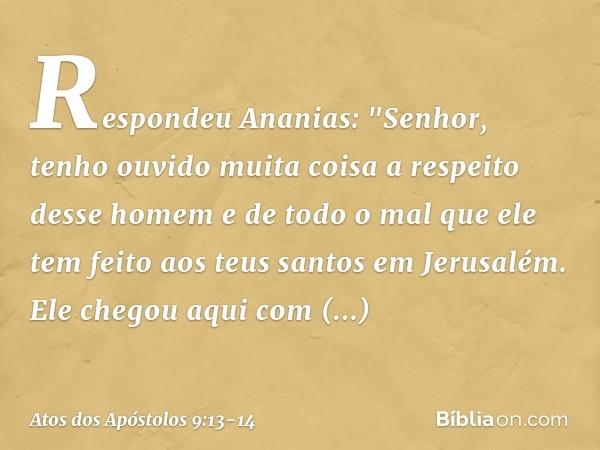 Respondeu Ananias: "Senhor, tenho ouvido muita coisa a respeito desse homem e de todo o mal que ele tem feito aos teus santos em Jerusalém. Ele chegou aqui com 