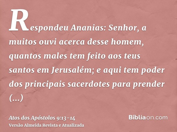 Respondeu Ananias: Senhor, a muitos ouvi acerca desse homem, quantos males tem feito aos teus santos em Jerusalém;e aqui tem poder dos principais sacerdotes par