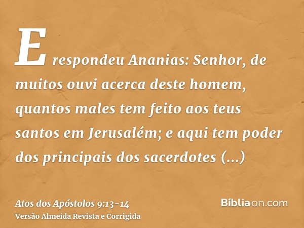 E respondeu Ananias: Senhor, de muitos ouvi acerca deste homem, quantos males tem feito aos teus santos em Jerusalém;e aqui tem poder dos principais dos sacerdo