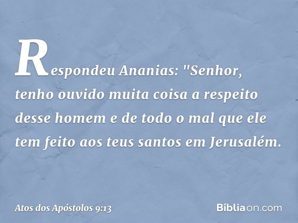 Respondeu Ananias: "Senhor, tenho ouvido muita coisa a respeito desse homem e de todo o mal que ele tem feito aos teus santos em Jerusalém. -- Atos dos Apóstolo