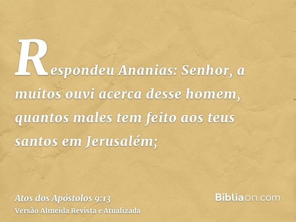 Respondeu Ananias: Senhor, a muitos ouvi acerca desse homem, quantos males tem feito aos teus santos em Jerusalém;