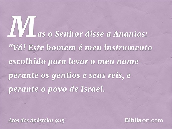 Mas o Senhor disse a Ananias: "Vá! Este homem é meu instrumento escolhido para levar o meu nome perante os gentios e seus reis, e perante o povo de Israel. -- A