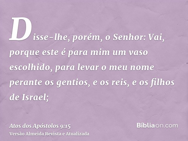 Disse-lhe, porém, o Senhor: Vai, porque este é para mim um vaso escolhido, para levar o meu nome perante os gentios, e os reis, e os filhos de Israel;