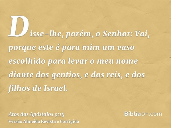 Disse-lhe, porém, o Senhor: Vai, porque este é para mim um vaso escolhido para levar o meu nome diante dos gentios, e dos reis, e dos filhos de Israel.