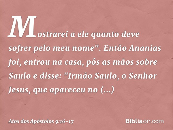 Mostrarei a ele quanto deve sofrer pelo meu nome". Então Ananias foi, entrou na casa, pôs as mãos sobre Saulo e disse: "Irmão Saulo, o Senhor Jesus, que aparece