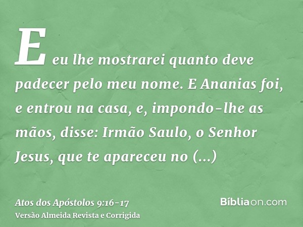 E eu lhe mostrarei quanto deve padecer pelo meu nome.E Ananias foi, e entrou na casa, e, impondo-lhe as mãos, disse: Irmão Saulo, o Senhor Jesus, que te aparece