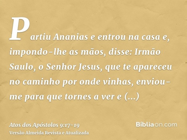 Partiu Ananias e entrou na casa e, impondo-lhe as mãos, disse: Irmão Saulo, o Senhor Jesus, que te apareceu no caminho por onde vinhas, enviou-me para que torne