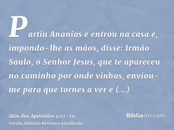 Partiu Ananias e entrou na casa e, impondo-lhe as mãos, disse: Irmão Saulo, o Senhor Jesus, que te apareceu no caminho por onde vinhas, enviou-me para que torne