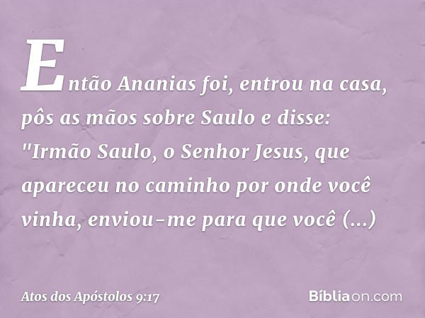 Então Ananias foi, entrou na casa, pôs as mãos sobre Saulo e disse: "Irmão Saulo, o Senhor Jesus, que apareceu no caminho por onde você vinha, enviou-me para qu