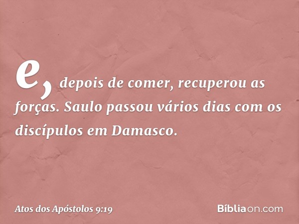 e, depois de comer, recuperou as forças.
Saulo passou vários dias com os discípulos em Damasco. -- Atos dos Apóstolos 9:19