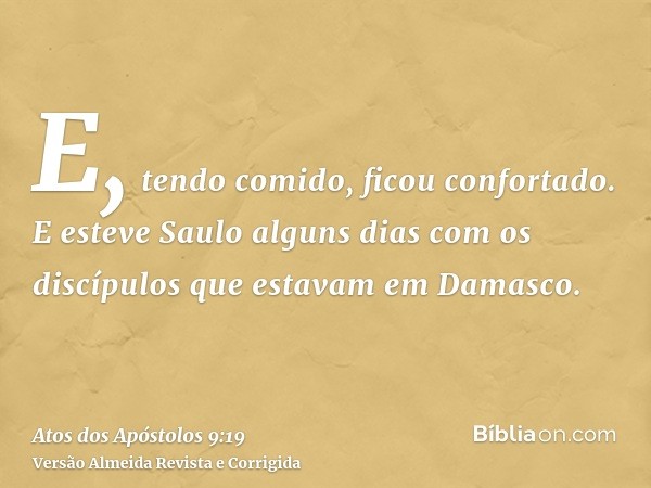 E, tendo comido, ficou confortado. E esteve Saulo alguns dias com os discípulos que estavam em Damasco.