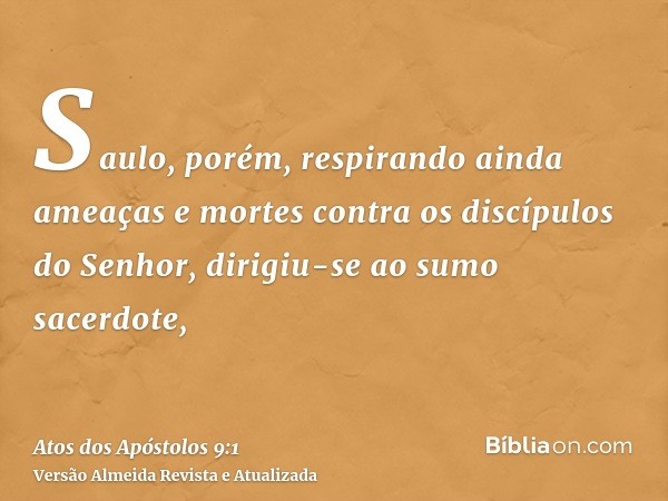 Saulo, porém, respirando ainda ameaças e mortes contra os discípulos do Senhor, dirigiu-se ao sumo sacerdote,