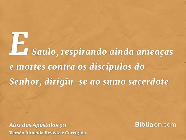 E Saulo, respirando ainda ameaças e mortes contra os discípulos do Senhor, dirigiu-se ao sumo sacerdote