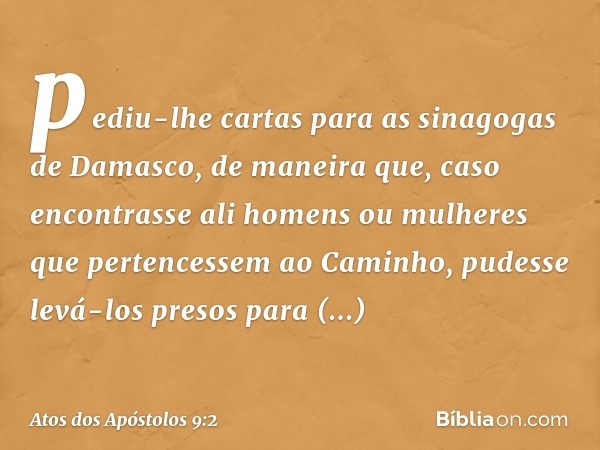 pediu-lhe cartas para as sinagogas de Damasco, de maneira que, caso encontrasse ali homens ou mulheres que pertencessem ao Caminho, pudesse levá-los presos para